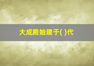 大成殿始建于( )代